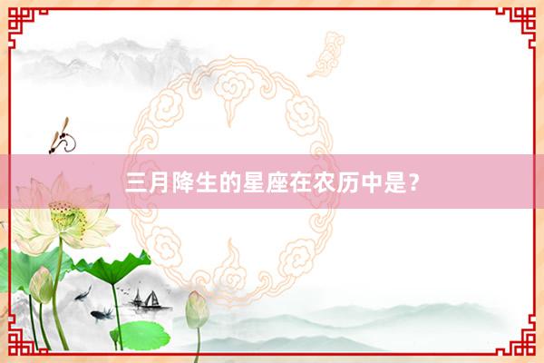 三月降生的星座在农历中是？