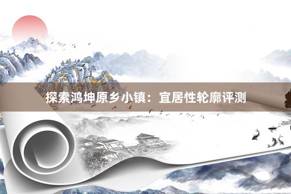 探索鸿坤原乡小镇：宜居性轮廓评测