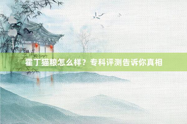 霍丁猫粮怎么样？专科评测告诉你真相