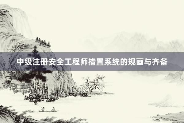 中级注册安全工程师措置系统的规画与齐备