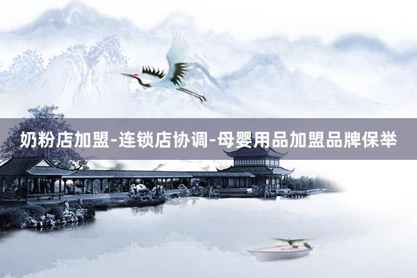 奶粉店加盟-连锁店协调-母婴用品加盟品牌保举